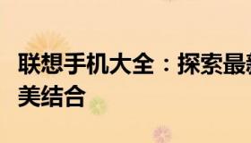 联想手机大全：探索最新科技与时尚设计的完美结合