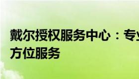 戴尔授权服务中心：专业维修与技术支持的全方位服务